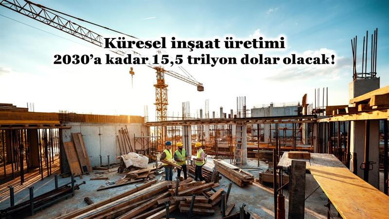 İş Makinası - KÜRESEL İNŞAAT ÜRETİMİ 2030’A KADAR 15,5 TRİLYON DOLAR OLACAK