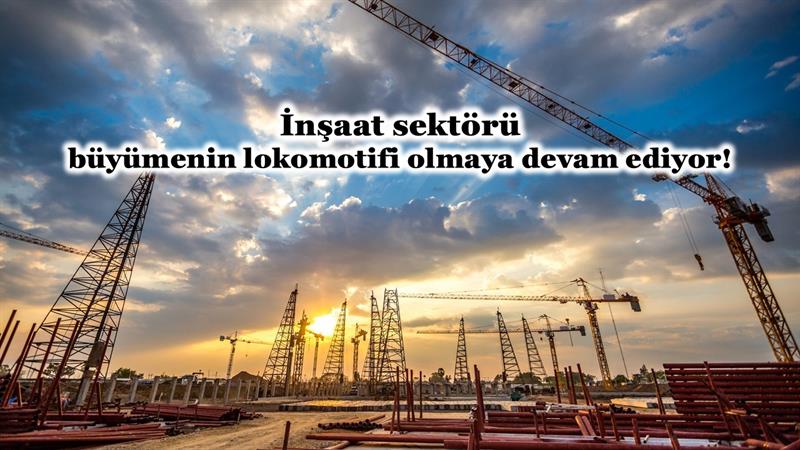 İNŞAAT SEKTÖRÜ BÜYÜMENİN LOKOMOTİFİ OLMAYA DEVAM EDİYOR