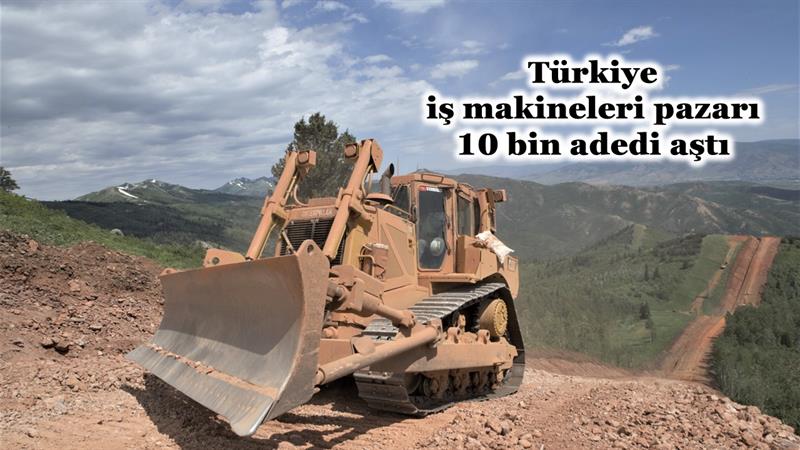 İş Makinası - TÜRKİYE İŞ MAKİNELERİ PAZARI 10 BİN ADEDİ AŞTI