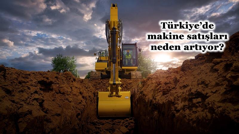 İş Makinası - TÜRKİYE’DE MAKİNE SATIŞLARI NEDEN ARTIYOR?