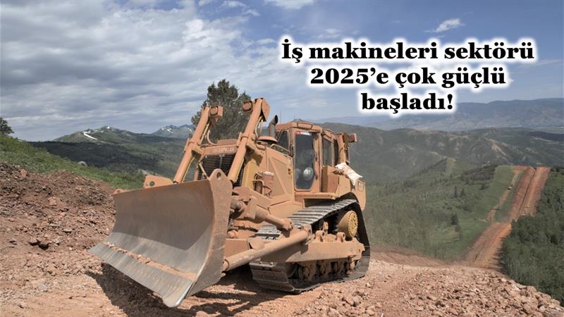 İş Makinası - İŞ MAKİNELERİ SEKTÖRÜ 2025’E ÇOK GÜÇLÜ BAŞLADI