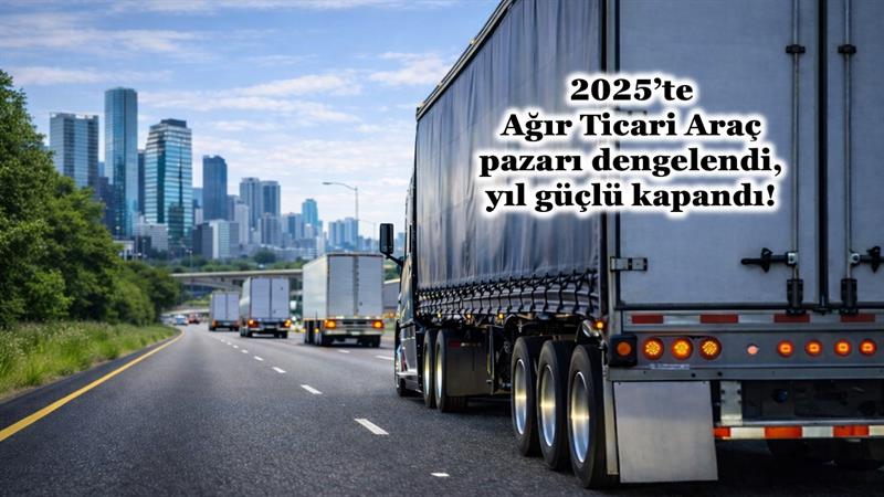 2025’TE AĞIR TİCARİ ARAÇ PAZARI DENGELENDİ, YIL GÜÇLÜ KAPANDI