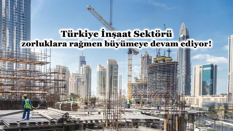 TÜRKİYE İNŞAAT SEKTÖRÜ ZORLUKLARA RAĞMEN BÜYÜMEYE DEVAM EDİYOR