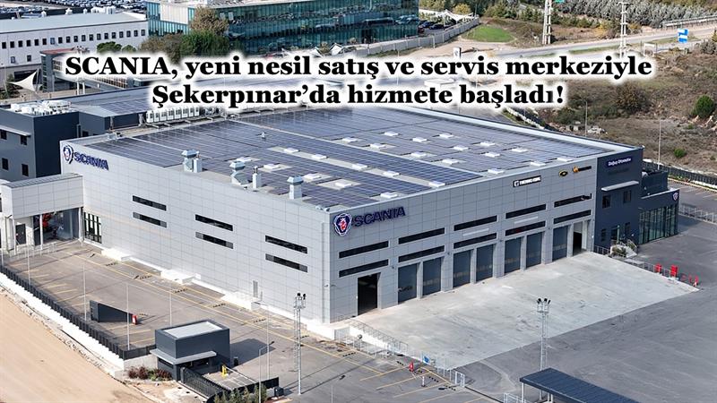 SCANIA, YENİ NESİL SATIŞ VE SERVİS MERKEZİYLE ŞEKERPINAR’DA HİZMETE BAŞLADI