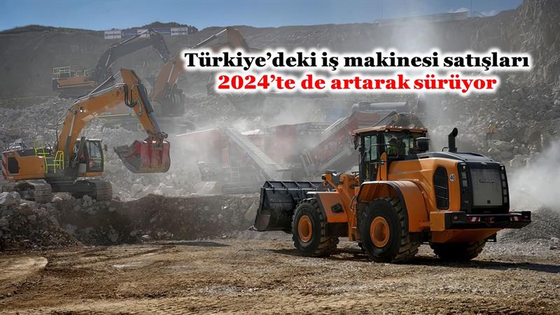 İş Makinası - TÜRKİYE’DEKİ İŞ MAKİNESİ SATIŞLARI 2024’TE DE ARTARAK SÜRÜYOR