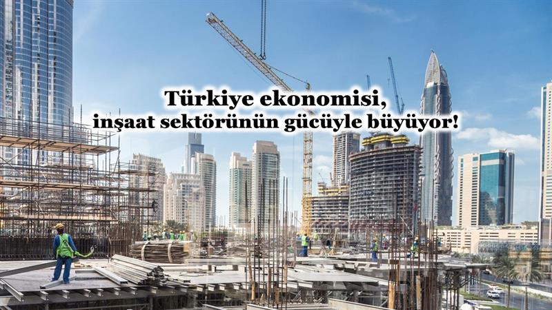 TÜRKİYE EKONOMİSİ, İNŞAAT SEKTÖRÜNÜN GÜCÜYLE BÜYÜYOR