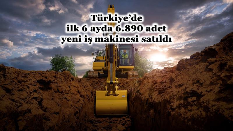 İş Makinası - İLK 6 AYDA 6.890 ADET YENİ İŞ MAKİNESİ SATILDI