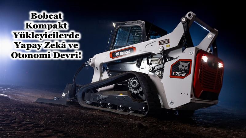 BOBCAT KOMPAKT YÜKLEYİCİLERDE YAPAY ZEKÂ VE OTONOMİ DEVRİ