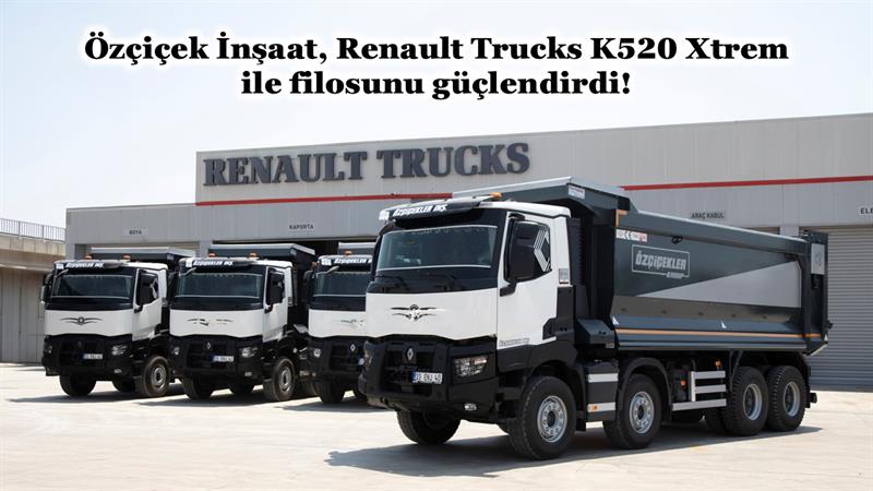 ÖZÇİÇEK İNŞAAT, RENAULT TRUCKS K520 XTREM İLE FİLOSUNU GÜÇLENDİRDİ