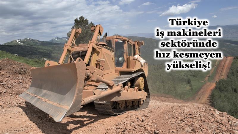İş Makinası - TÜRKİYE İŞ MAKİNELERİ SEKTÖRÜNDE HIZ KESMEYEN YÜKSELİŞ