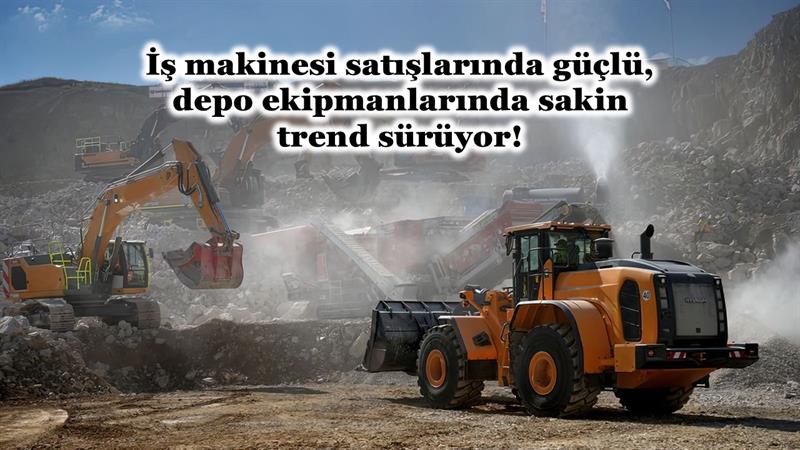 İş Makinası - İŞ MAKİNESİ SATIŞLARINDA GÜÇLÜ, DEPO EKİPMANLARINDA SAKİN TREND SÜRÜYOR