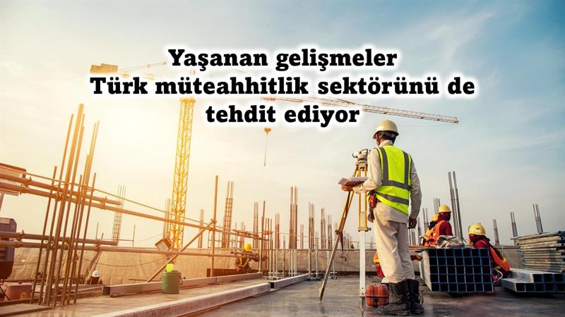 İş Makinası - Yaşanan gelişmeler Türk müteahhitlik sektörünü de tehdit ediyor