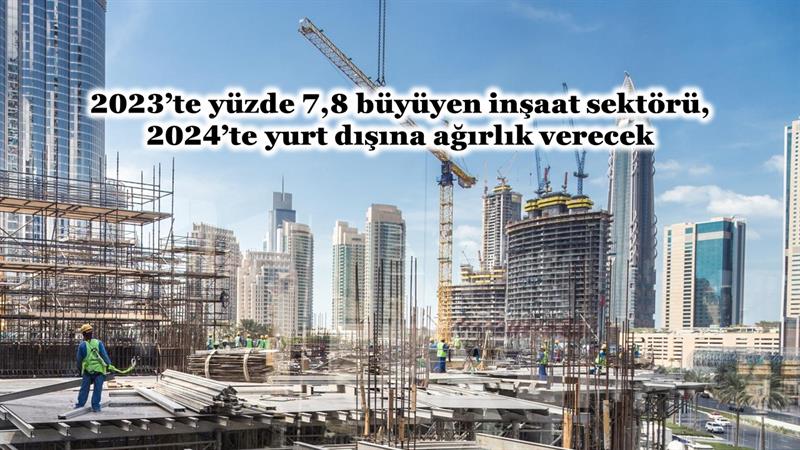 İş Makinası - 2023’TE YÜZDE 7,8 BÜYÜYEN İNŞAAT SEKTÖRÜ, 2024’TE YURT DIŞINA AĞIRLIK VERECEK